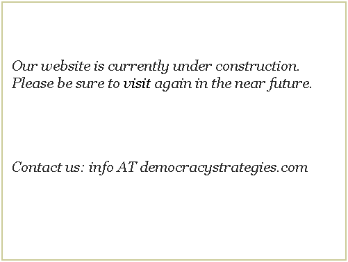 Text Box: &nbsp;
&nbsp;
Our website is currently under construction. Please be sure to visit again in the near future.
&nbsp;
&nbsp;
&nbsp;
Contact us: info AT democracystrategies.com
